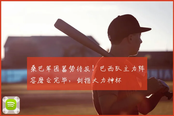 桑巴军团蓄势待发!巴西队主力阵容磨合完毕,剑指大力神杯