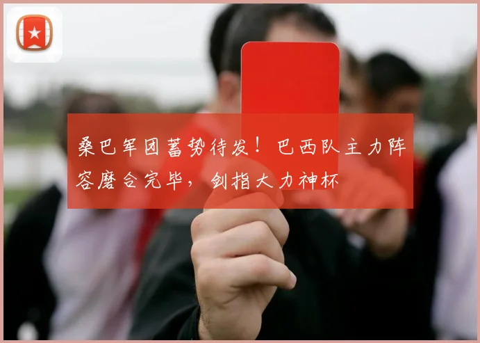 桑巴军团蓄势待发!巴西队主力阵容磨合完毕,剑指大力神杯